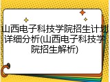 山西电子科技学院招生计划详细分析(山西电子科技学院招生解析)