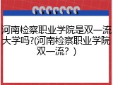 河南检察职业学院是双一流大学吗?(河南检察职业学院双一流？)