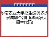 华南农业大学招生编码多少，隶属哪个部门(华南农大招生代码)