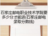 石家庄邮电职业技术学院要多少分才能进(石家庄邮电录取分数线)