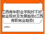 江西青年职业学院好不好，就业现状及发展趋势(江西青职就业趋势)
