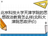 北京科技大学天津学院的思想政治教育怎么样(北科大津院思政评价)