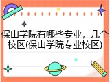 保山学院有哪些专业，几个校区(保山学院专业校区)