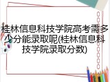 桂林信息科技学院高考需多少分能录取呢(桂林信息科技学院录取分数)
