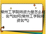 常州工学院师资力量怎么样，名气如何(常州工学院师资名气)
