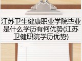 江苏卫生健康职业学院毕业是什么学历有何优势(江苏卫健职院学历优势)
