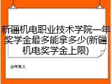 新疆机电职业技术学院一年奖学金最多能拿多少(新疆机电奖学金上限)
