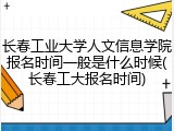 长春工业大学人文信息学院报名时间一般是什么时候(长春工大报名时间)