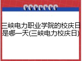 三峡电力职业学院的校庆日是哪一天(三峡电力校庆日)