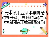 广元中核职业技术学院是否对外开放，要预约吗(广元中核职院开放需预约吗)