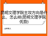 昆明文理学院主攻方向是什么，怎么样(昆明文理学院优势)