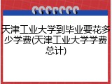 天津工业大学到毕业要花多少学费(天津工业大学学费总计)