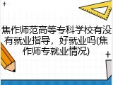 焦作师范高等专科学校有没有就业指导，好就业吗(焦作师专就业情况)