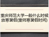 重庆师范大学一般什么时候放寒暑假(重师寒暑假时间)