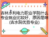 吉林水利电力职业学院什么专业就业比较好，原因是啥(吉水院优势专业)