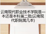 云南现代职业技术学院是一本还是本科第二批(云南现代职院属几本)