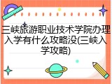 三峡旅游职业技术学院办理入学有什么攻略没(三峡入学攻略)