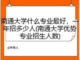 南通大学什么专业最好，一年招多少人(南通大学优势专业招生人数)