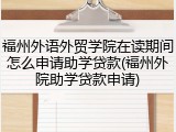福州外语外贸学院在读期间怎么申请助学贷款(福州外院助学贷款申请)