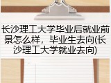 长沙理工大学毕业后就业前景怎么样，毕业生去向(长沙理工大学就业去向)