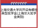 上海交通大学共开设有哪些类型奖学金(上海交大奖学金类别)
