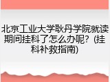 北京工业大学耿丹学院就读期间挂科了怎么办呢？(挂科补救指南)