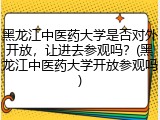 黑龙江中医药大学是否对外开放，让进去参观吗？(黑龙江中医药大学开放参观吗)