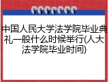 中国人民大学法学院毕业典礼一般什么时候举行(人大法学院毕业时间)