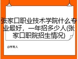 张家口职业技术学院什么专业最好，一年招多少人(张家口职院招生情况)