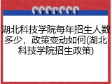湖北科技学院每年招生人数多少，政策变动如何(湖北科技学院招生政策)