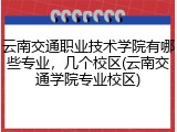 云南交通职业技术学院有哪些专业，几个校区(云南交通学院专业校区)