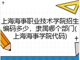 上海海事职业技术学院招生编码多少，隶属哪个部门(上海海事学院代码)