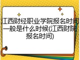 江西财经职业学院报名时间一般是什么时候(江西财院报名时间)