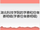 湖北科技学院的学费和住宿费明细(学费住宿费明细)