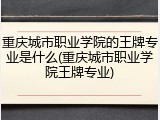 重庆城市职业学院的王牌专业是什么(重庆城市职业学院王牌专业)