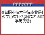 茂名职业技术学院毕业是什么学历有何优势(茂名职院学历优势)