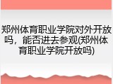 郑州体育职业学院对外开放吗，能否进去参观(郑州体育职业学院开放吗)