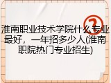 淮南职业技术学院什么专业最好，一年招多少人(淮南职院热门专业招生)