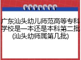 广东汕头幼儿师范高等专科学校是一本还是本科第二批(汕头幼师属第几批)