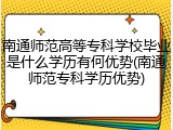 南通师范高等专科学校毕业是什么学历有何优势(南通师范专科学历优势)