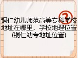 铜仁幼儿师范高等专科学校地址在哪里，学校地理位置(铜仁幼专地址位置)