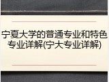 宁夏大学的普通专业和特色专业详解(宁大专业详解)