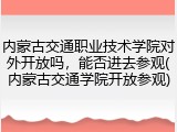 内蒙古交通职业技术学院对外开放吗，能否进去参观(内蒙古交通学院开放参观)