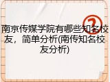 南京传媒学院有哪些知名校友，简单分析(南传知名校友分析)