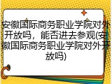 安徽国际商务职业学院对外开放吗，能否进去参观(安徽国际商务职业学院对外开放吗)