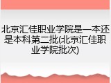 北京汇佳职业学院是一本还是本科第二批(北京汇佳职业学院批次)