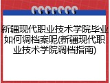 新疆现代职业技术学院毕业如何调档案呢(新疆现代职业技术学院调档指南)