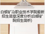 白银矿冶职业技术学院最新招生简章深度分析(白银矿院招生简析)