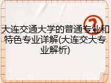 大连交通大学的普通专业和特色专业详解(大连交大专业解析)