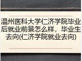 温州医科大学仁济学院毕业后就业前景怎么样，毕业生去向(仁济学院就业去向)